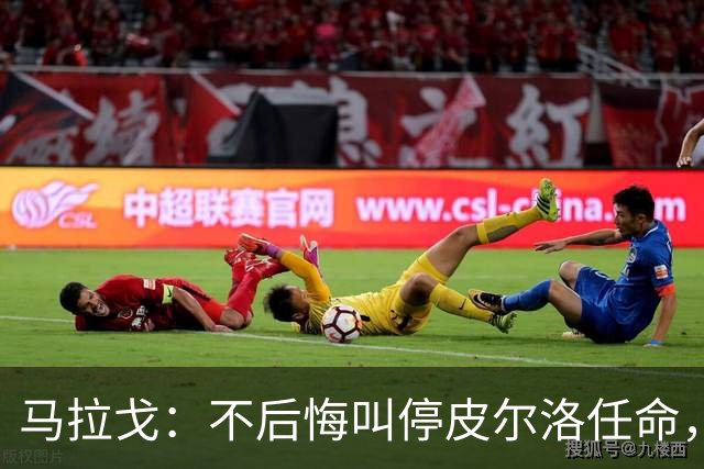 马拉戈：不后悔叫停皮尔洛任命，我认为他不合适