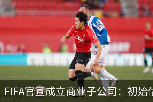 FIFA官宣成立商业子公司：初始估值200亿美元 少数外部投资可入股